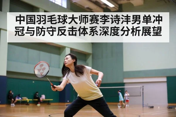 中国羽毛球大师赛李诗沣男单冲冠与防守反击体系深度分析展望
