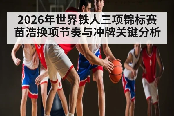 2026年世界铁人三项锦标赛苗浩换项节奏与冲牌关键分析