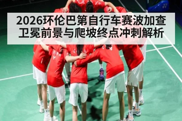 2026环伦巴第自行车赛波加查卫冕前景与爬坡终点冲刺解析